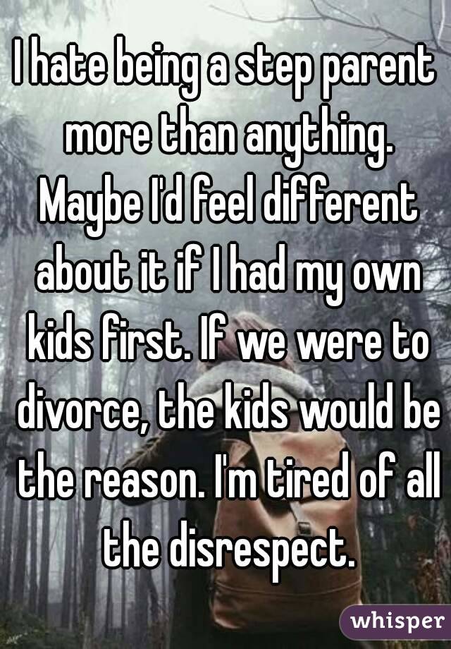 I hate being a step parent more than anything. Maybe I'd feel different about it if I had my own kids first. If we were to divorce, the kids would be the reason. I'm tired of all the disrespect.