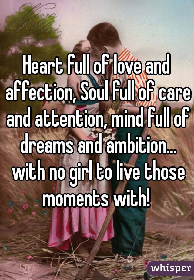 Heart full of love and affection, Soul full of care and attention, mind full of dreams and ambition... with no girl to live those moments with! 