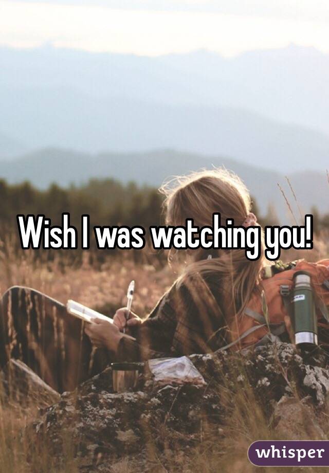 Wish I was watching you! 