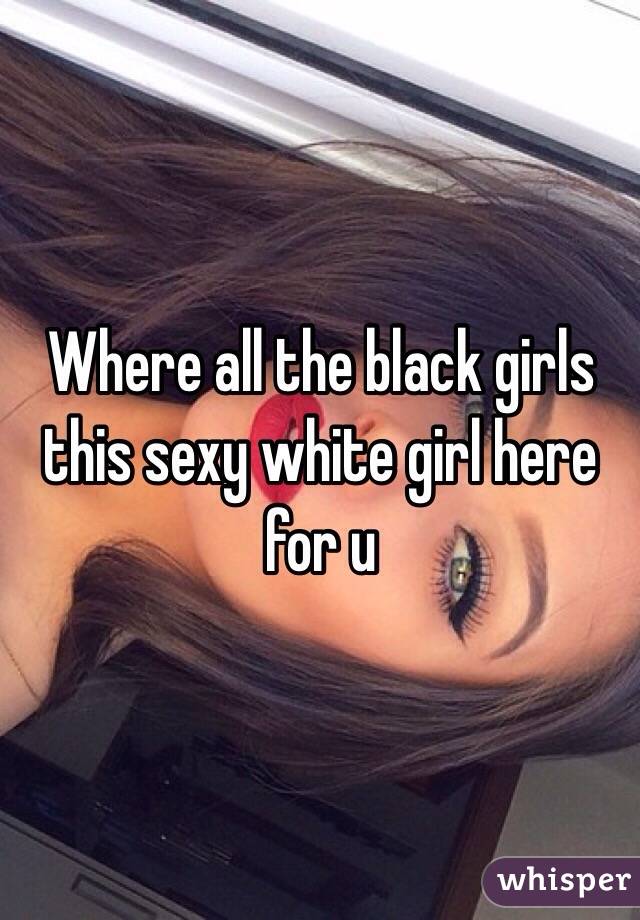Where all the black girls this sexy white girl here for u 