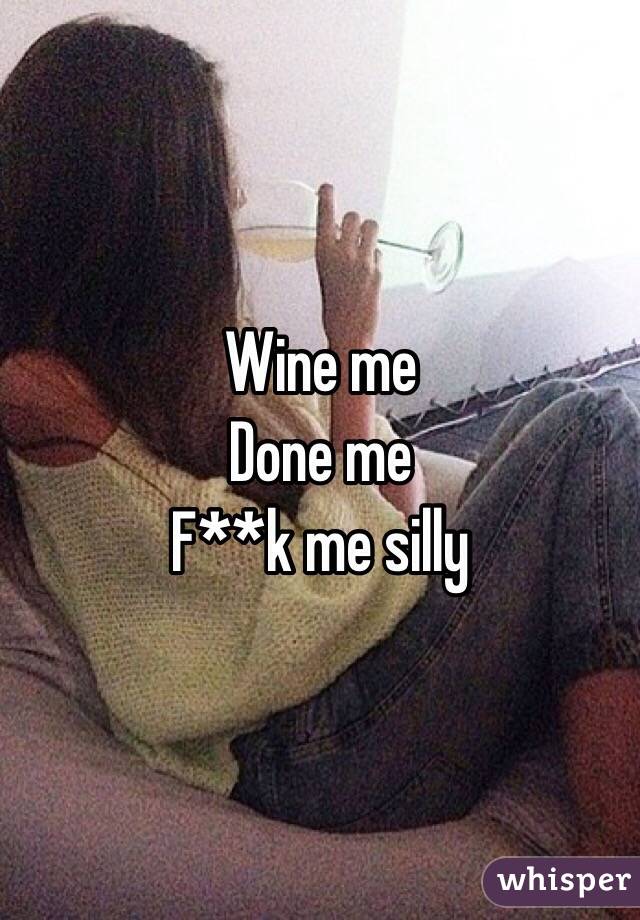 Wine me 
Done me
F**k me silly