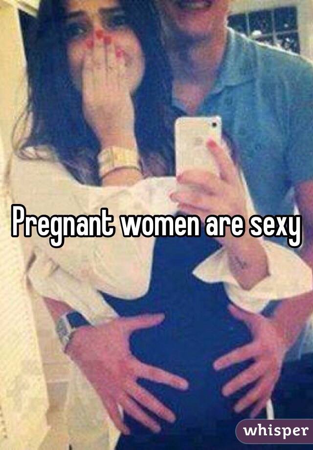 Pregnant women are sexy 