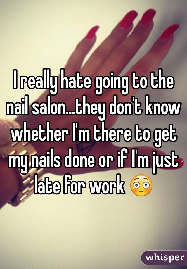I really hate going to the nail salon...they don't know whether I'm there to get my nails done or if I'm just late for work 😳