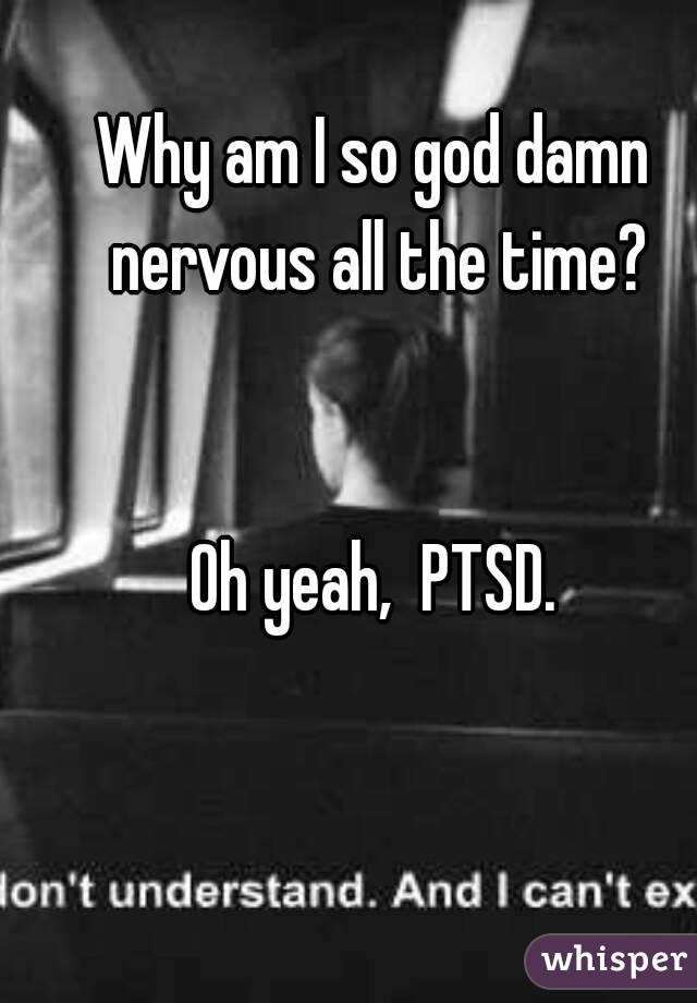 Why am I so god damn nervous all the time?


Oh yeah,  PTSD.