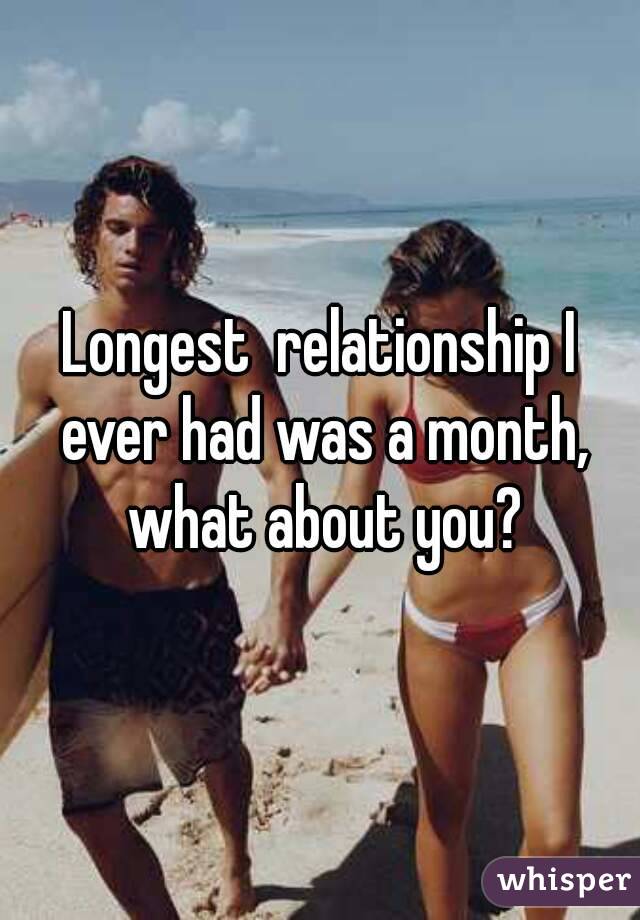 Longest  relationship I ever had was a month, what about you?