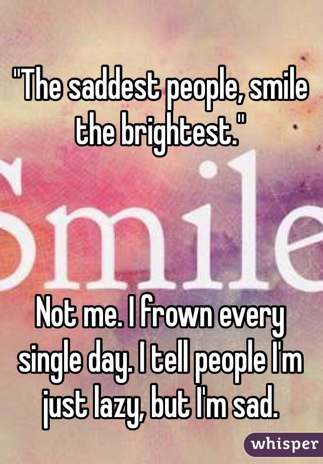 "The saddest people, smile the brightest."



Not me. I frown every single day. I tell people I'm just lazy, but I'm sad. 