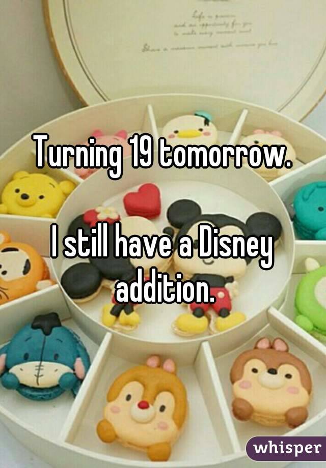 Turning 19 tomorrow.

I still have a Disney addition.