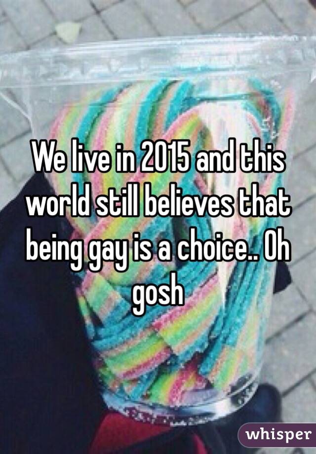 We live in 2015 and this world still believes that being gay is a choice.. Oh gosh 
