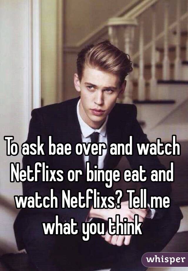 To ask bae over and watch Netflixs or binge eat and watch Netflixs? Tell me what you think 