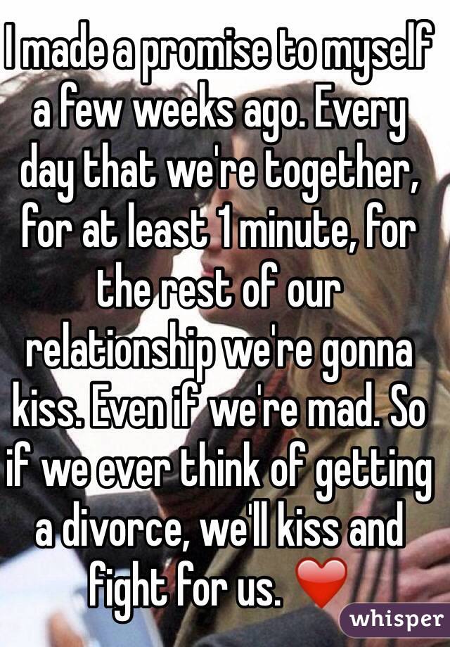 I made a promise to myself 
a few weeks ago. Every 
day that we're together, for at least 1 minute, for the rest of our 
relationship we're gonna kiss. Even if we're mad. So if we ever think of getting a divorce, we'll kiss and fight for us. ❤️