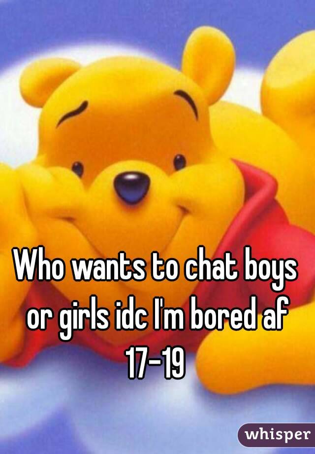 Who wants to chat boys or girls idc I'm bored af 17-19 