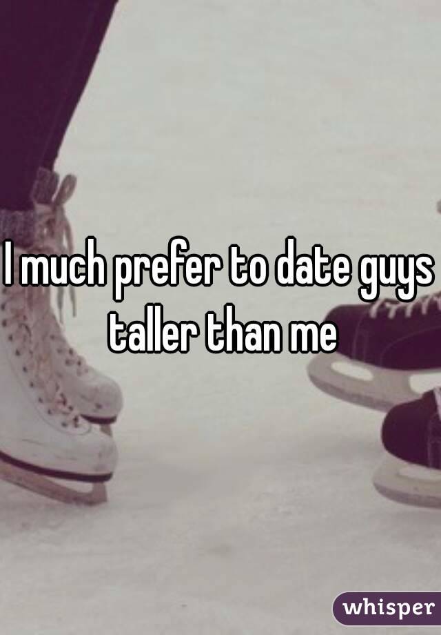 I much prefer to date guys taller than me