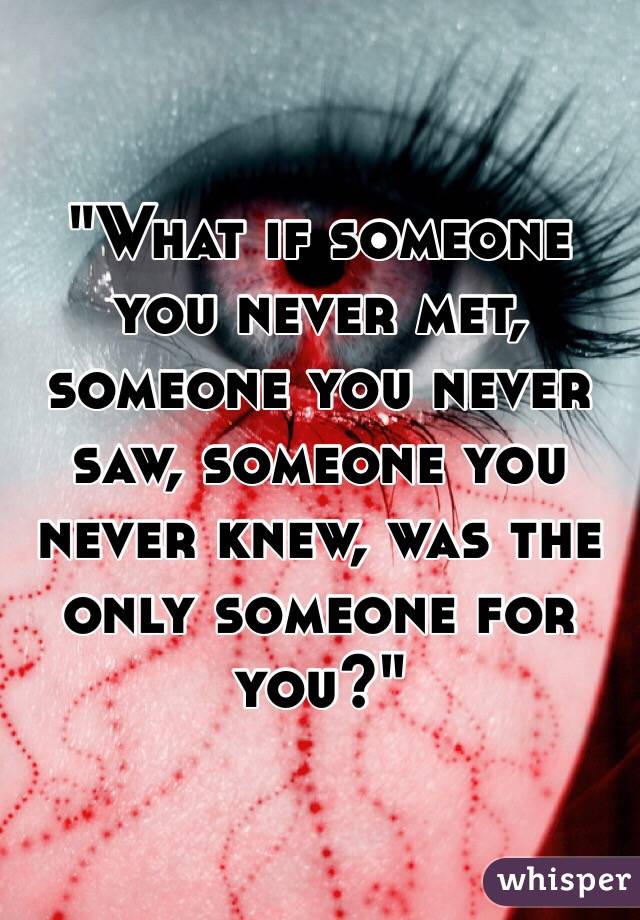 "What if someone you never met, someone you never saw, someone you never knew, was the only someone for you?"