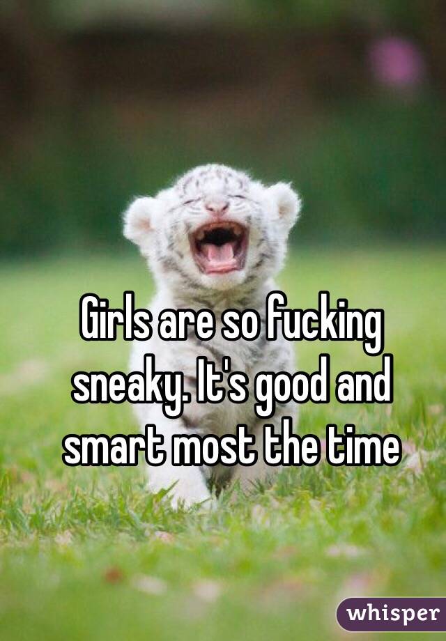 Girls are so fucking sneaky. It's good and smart most the time 
