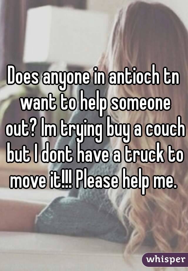 Does anyone in antioch tn want to help someone out? Im trying buy a couch but I dont have a truck to move it!!! Please help me. 