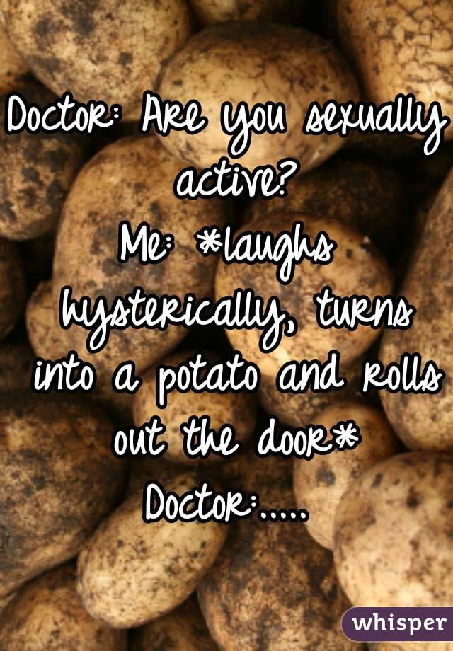 Doctor: Are you sexually active?
Me: *laughs hysterically, turns into a potato and rolls out the door*
Doctor:.....