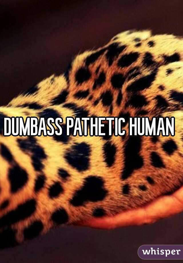 DUMBASS PATHETIC HUMAN 