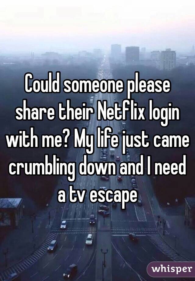 Could someone please share their Netflix login with me? My life just came crumbling down and I need a tv escape 