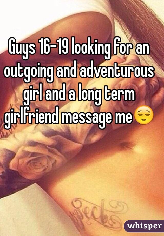 Guys 16-19 looking for an outgoing and adventurous girl and a long term girlfriend message me😌