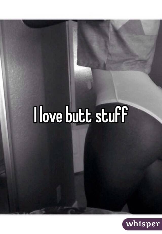 I love butt stuff 