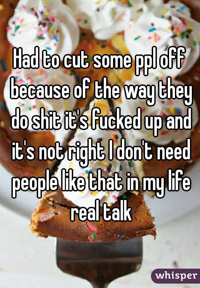 Had to cut some ppl off because of the way they do shit it's fucked up and it's not right I don't need people like that in my life real talk