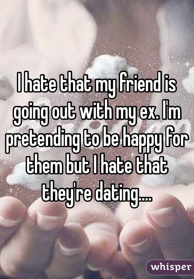 I hate that my friend is going out with my ex. I'm pretending to be happy for them but I hate that they're dating....