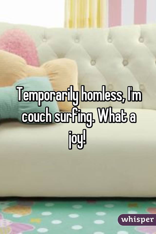 Temporarily homless, I'm couch surfing. What a joy! 
