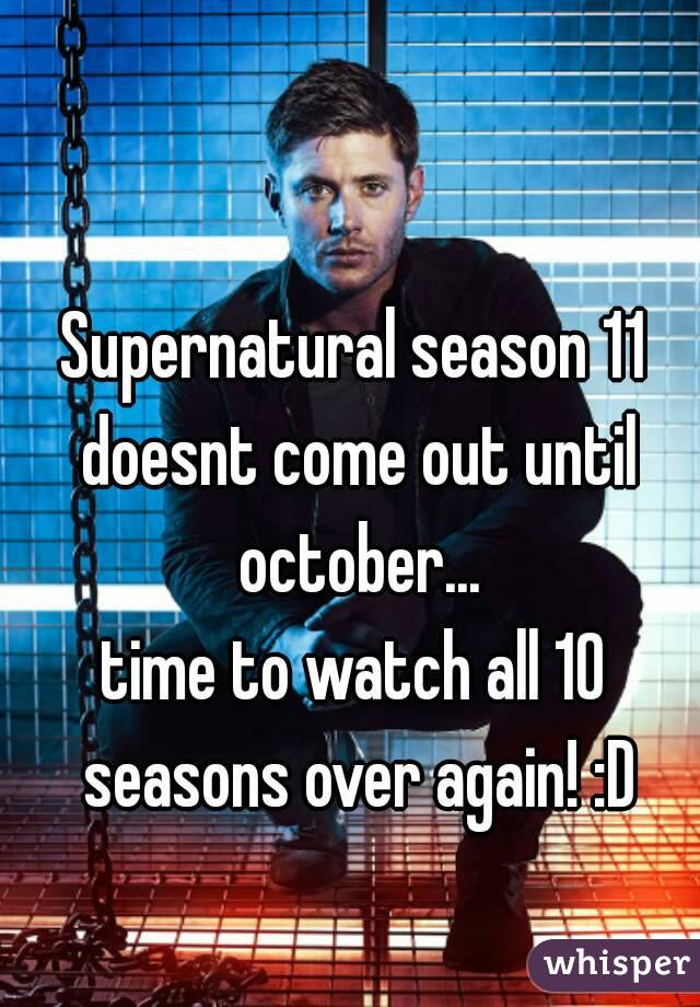 Supernatural season 11 doesnt come out until october...
time to watch all 10 seasons over again! :D