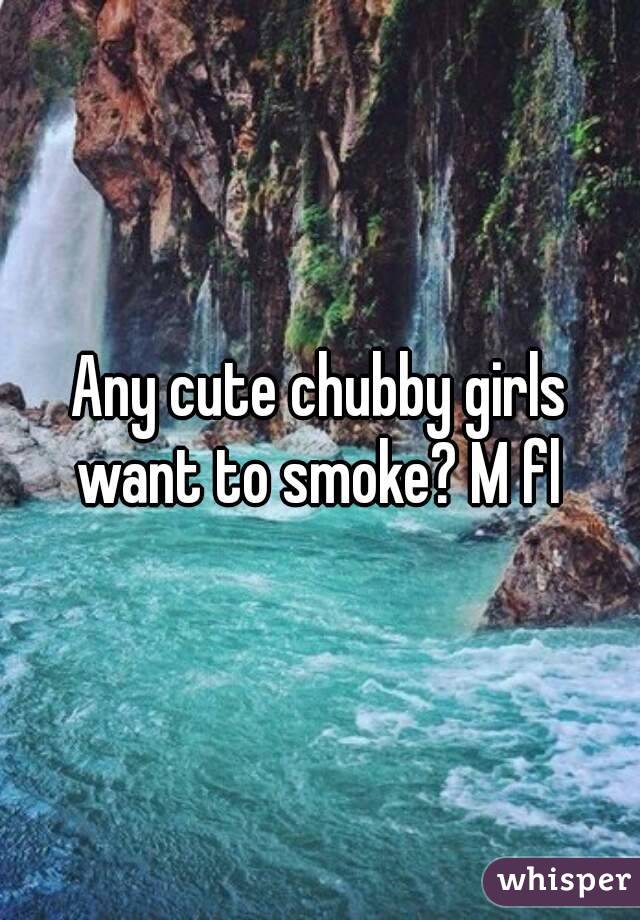 Any cute chubby girls want to smoke? M fl 