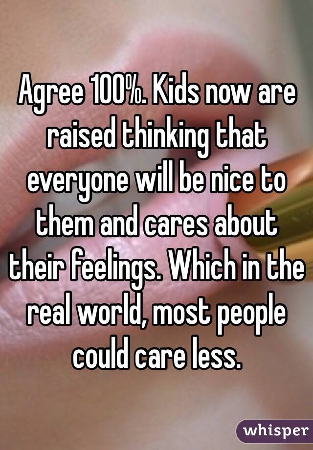 Agree 100%. Kids now are raised thinking that everyone will be nice to them and cares about their feelings. Which in the real world, most people could care less.