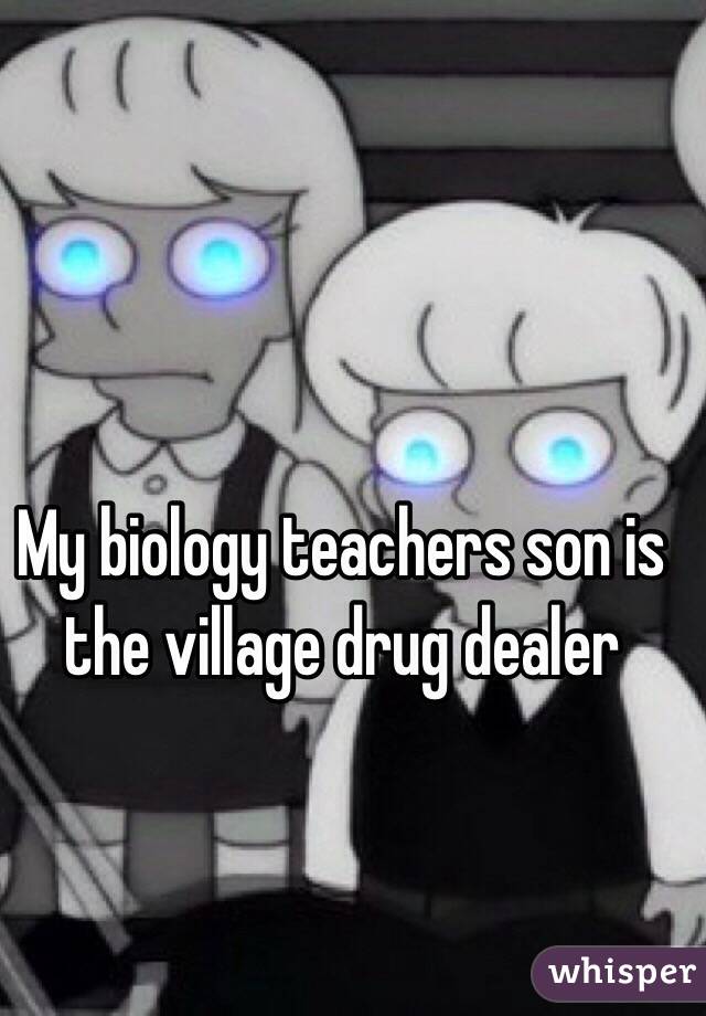 My biology teachers son is the village drug dealer