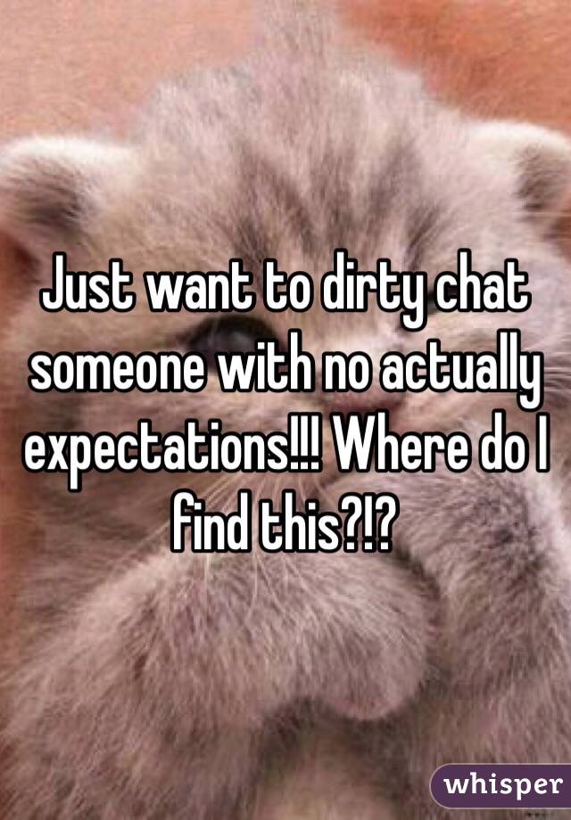 Just want to dirty chat someone with no actually expectations!!! Where do I find this?!?