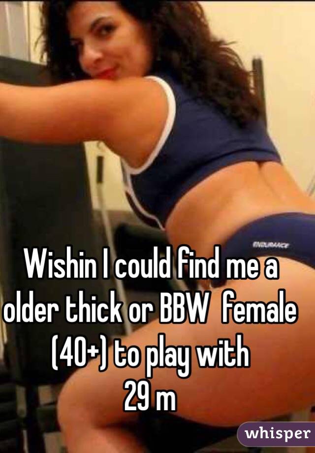 Wishin I could find me a older thick or BBW  female (40+) to play with
29 m