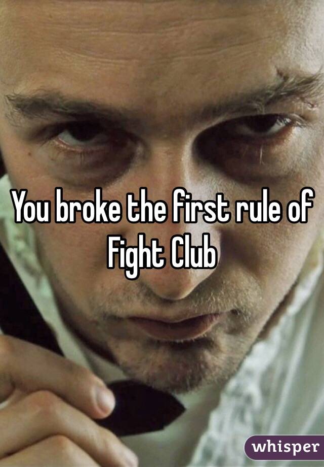 You broke the first rule of Fight Club