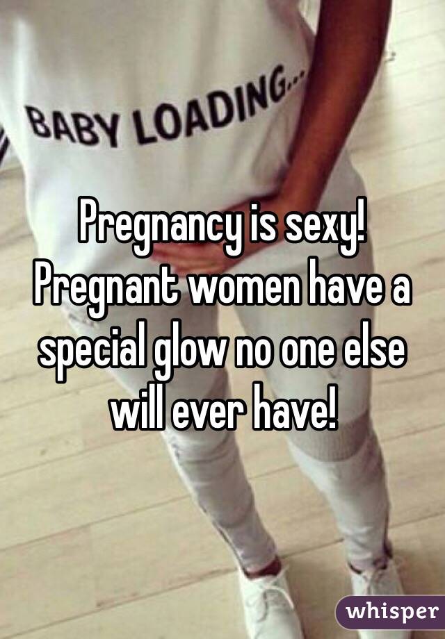 Pregnancy is sexy! Pregnant women have a special glow no one else will ever have! 