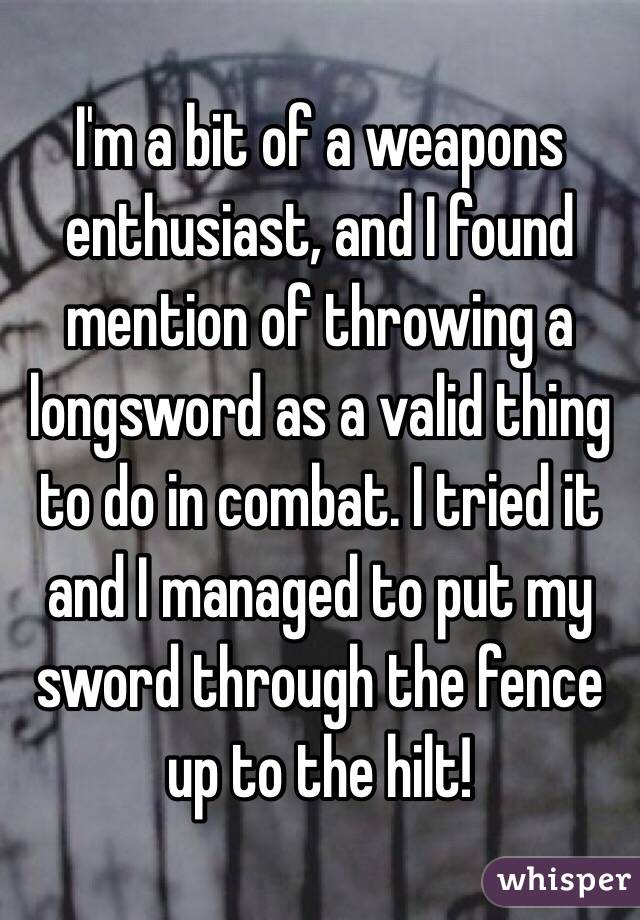 I'm a bit of a weapons enthusiast, and I found mention of throwing a longsword as a valid thing to do in combat. I tried it and I managed to put my sword through the fence up to the hilt!