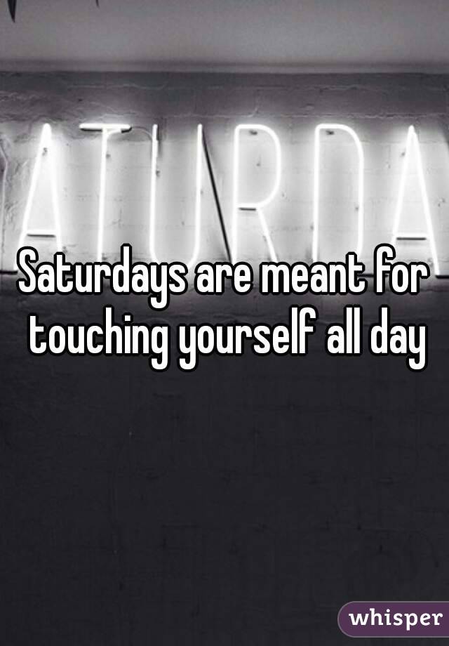 Saturdays are meant for touching yourself all day