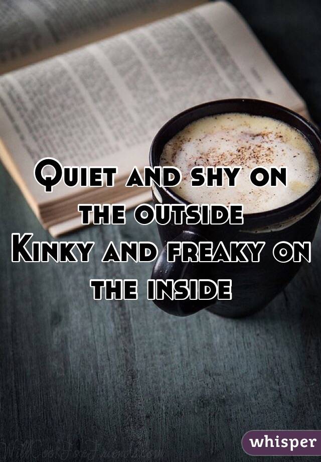 Quiet and shy on the outside
Kinky and freaky on the inside