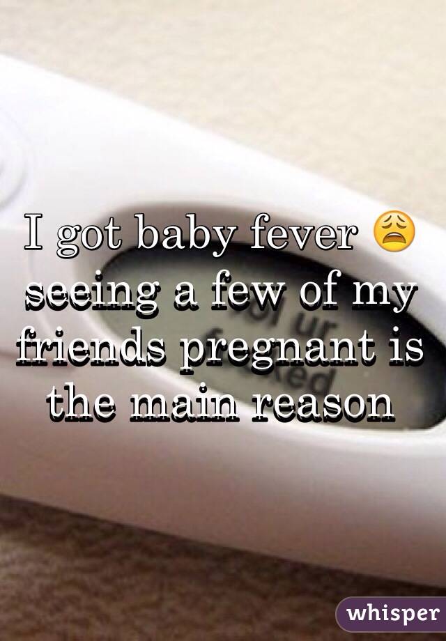 I got baby fever 😩 seeing a few of my friends pregnant is the main reason 