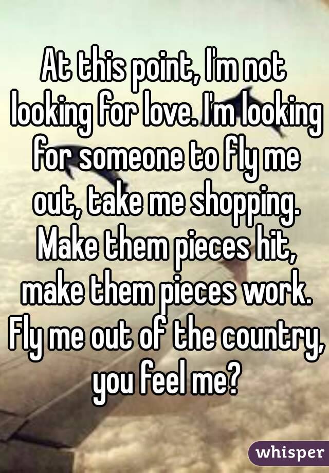 At this point, I'm not looking for love. I'm looking for someone to fly me out, take me shopping. Make them pieces hit, make them pieces work. Fly me out of the country, you feel me?