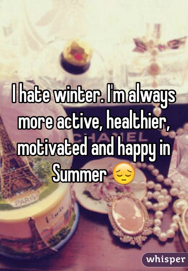 I hate winter. I'm always more active, healthier, motivated and happy in Summer 😔