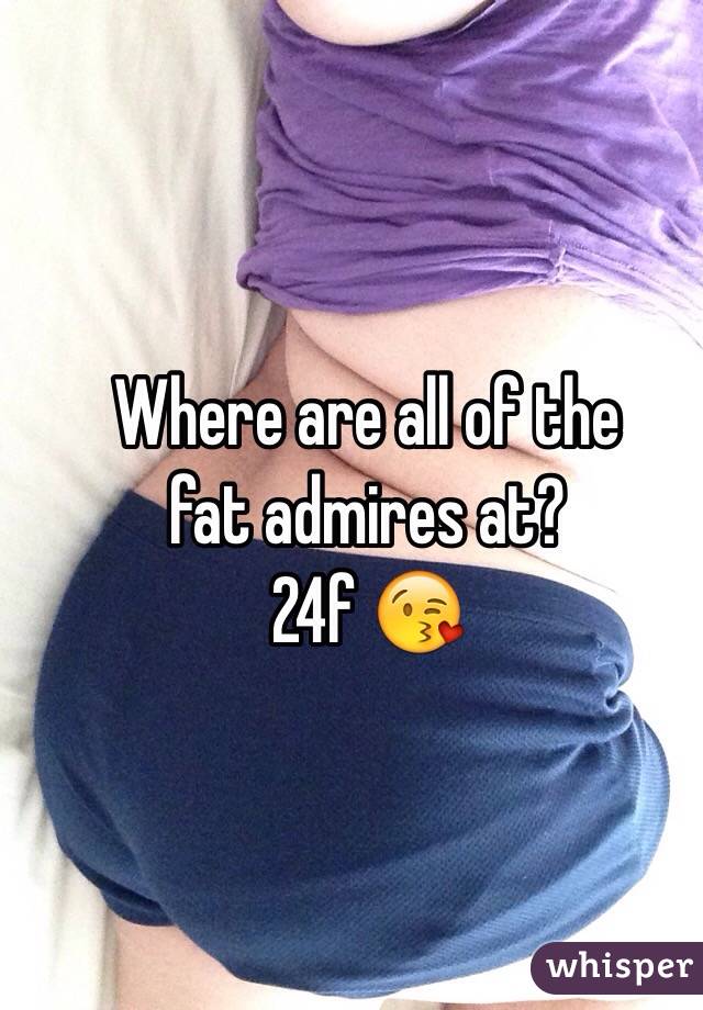 Where are all of the 
fat admires at?
 24f 😘