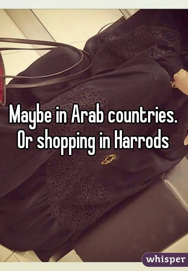 Maybe in Arab countries. Or shopping in Harrods 