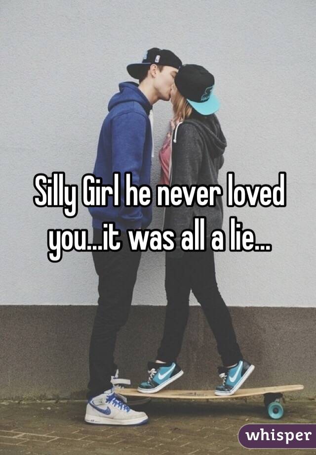 Silly Girl he never loved you...it was all a lie...