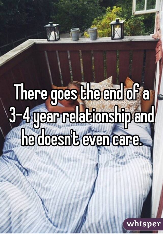 There goes the end of a 3-4 year relationship and he doesn't even care. 