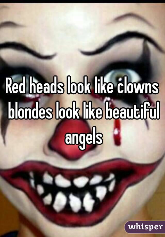 Red heads look like clowns blondes look like beautiful angels