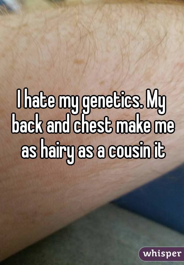 I hate my genetics. My back and chest make me as hairy as a cousin it