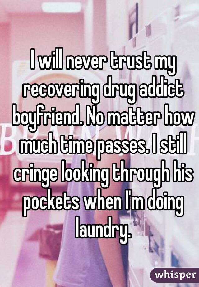 I will never trust my recovering drug addict boyfriend. No matter how much time passes. I still cringe looking through his pockets when I'm doing laundry. 