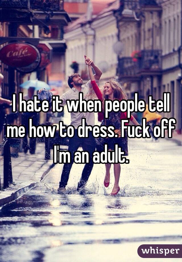 I hate it when people tell me how to dress. Fuck off I'm an adult. 