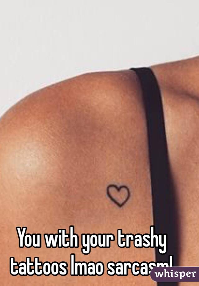 You with your trashy tattoos lmao sarcasm!